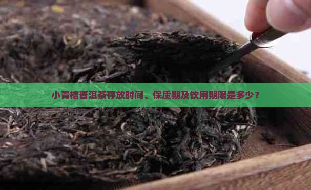 小青桔普洱茶存放时间、保质期及饮用期限是多少? 小青桔普洱茶存放时间、保质期及饮用期限是多少?