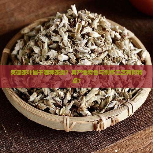 英德茶叶属于哪种茶类？其产地特色与制作工艺有何特点？