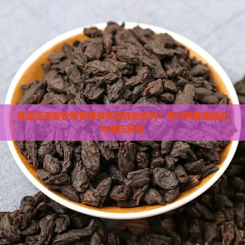 高血压患者饮用普洱茶真能降血压吗？探讨其健康益处与潜在风险