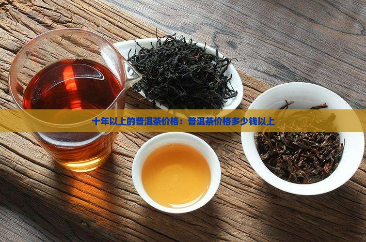 十年以上的普洱茶价格：普洱茶价格多少钱以上