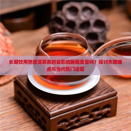 长期饮用熟普洱茶真的会影响睡眠质量吗？探讨失眠痛点与当代热门话题