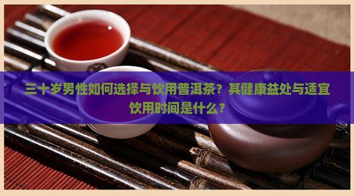 三十岁男性如何选择与饮用普洱茶？其健康益处与适宜饮用时间是什么？