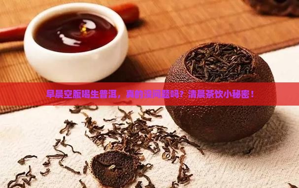 早晨空腹喝生普洱，真的没问题吗？清晨茶饮小秘密！