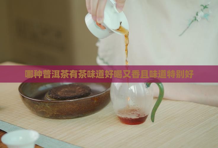 哪种普洱茶有茶味道好喝又香且味道特别好