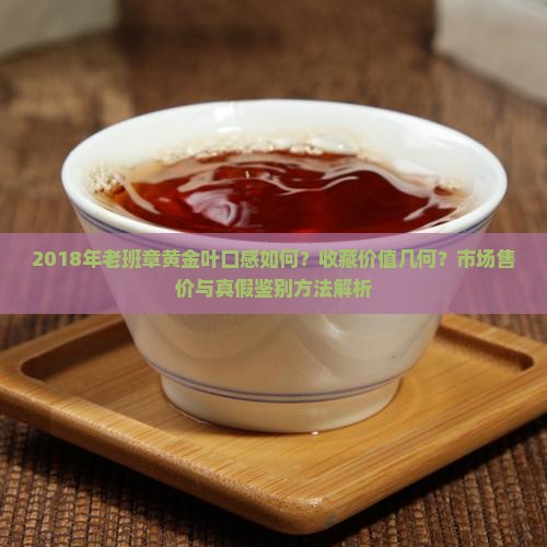 2018年老班章黄金叶口感如何？收藏价值几何？市场售价与真假鉴别方法解析