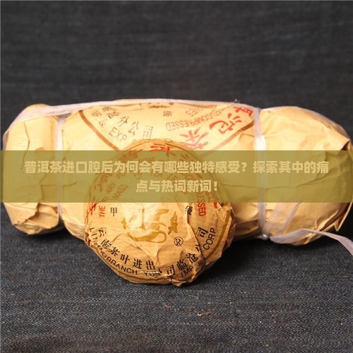 普洱茶进口腔后为何会有哪些独特感受？探索其中的痛点与热词新词！
