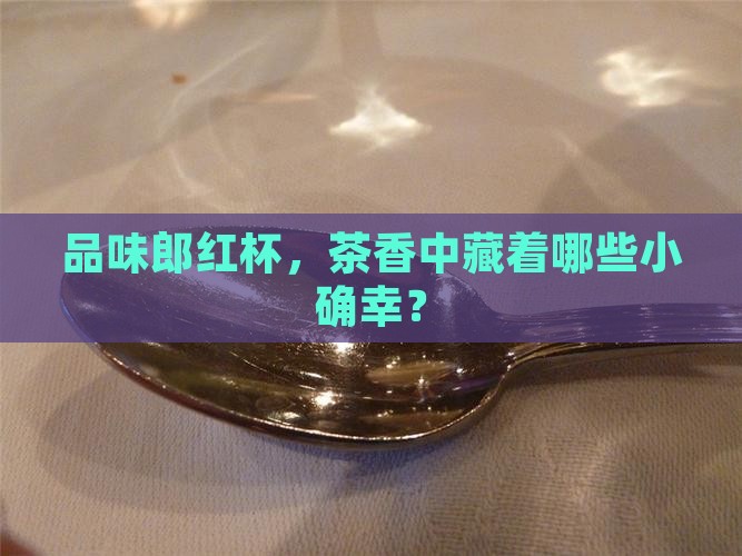 品味郎红杯，茶香中藏着哪些小确幸？