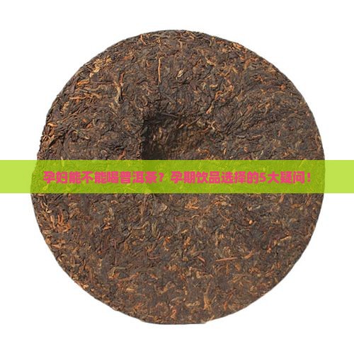 孕妇能不能喝普洱茶？孕期饮品选择的5大疑问！