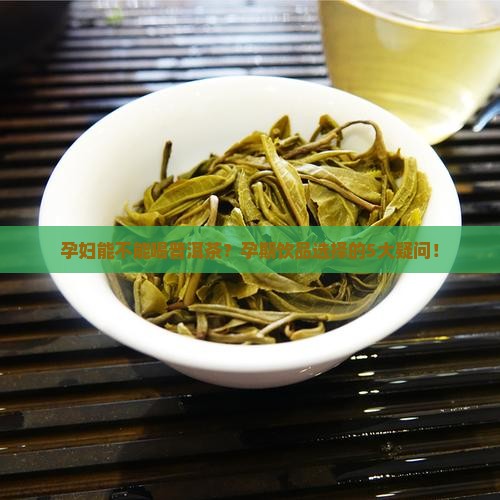 孕妇能不能喝普洱茶？孕期饮品选择的5大疑问！