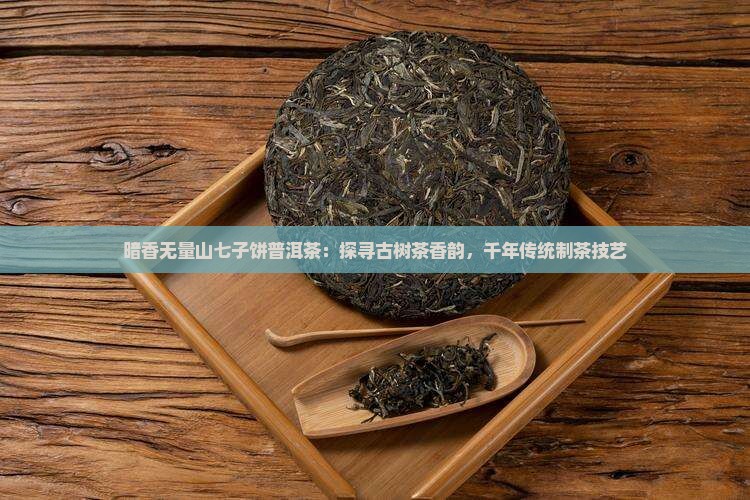 暗香无量山七子饼普洱茶：探寻古树茶香韵，千年传统制茶技艺