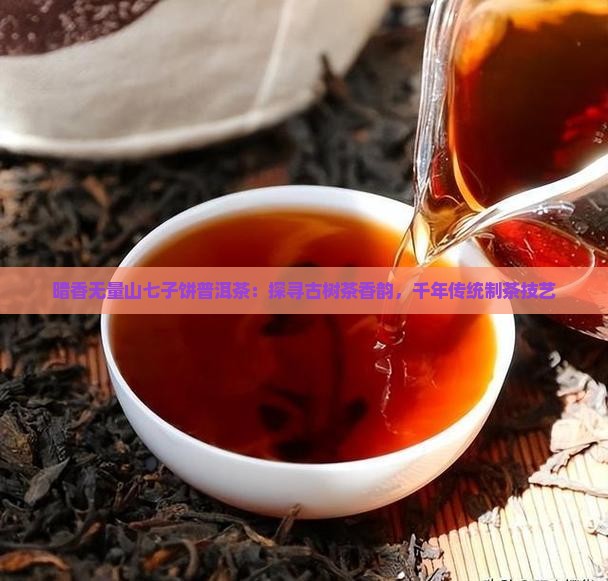 暗香无量山七子饼普洱茶：探寻古树茶香韵，千年传统制茶技艺