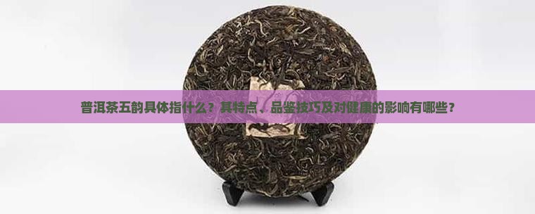 普洱茶五韵具体指什么？其特点、品鉴技巧及对健康的影响有哪些？