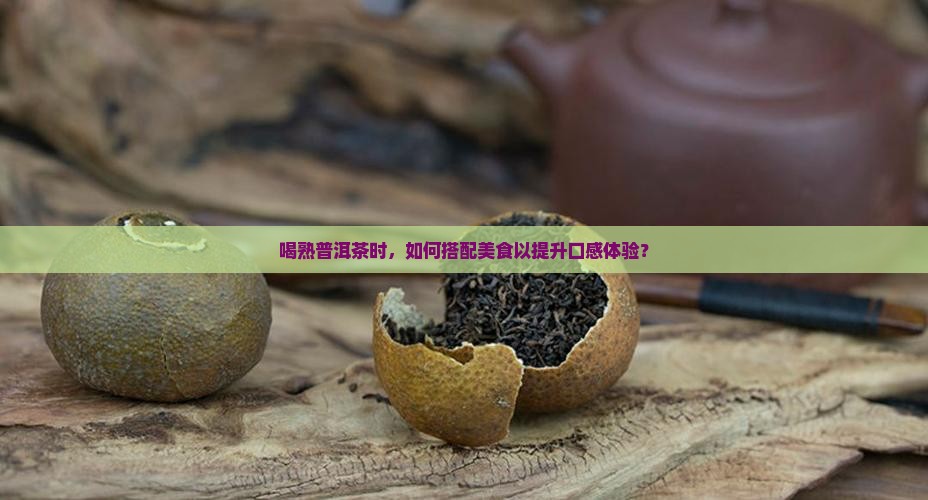 喝熟普洱茶时，如何搭配美食以提升口感体验？