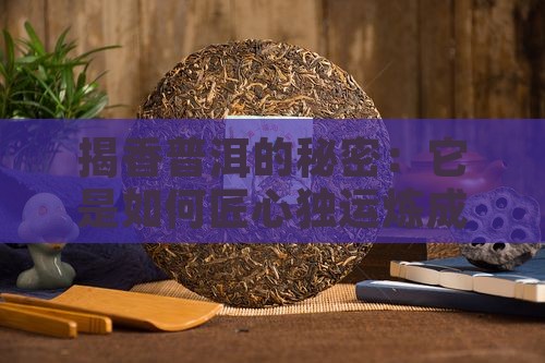 揭香普洱的秘密：它是如何匠心独运炼成的？