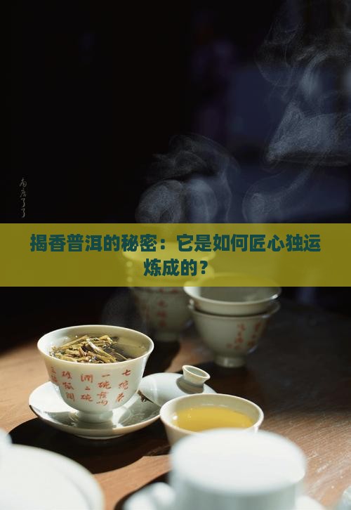 揭香普洱的秘密：它是如何匠心独运炼成的？