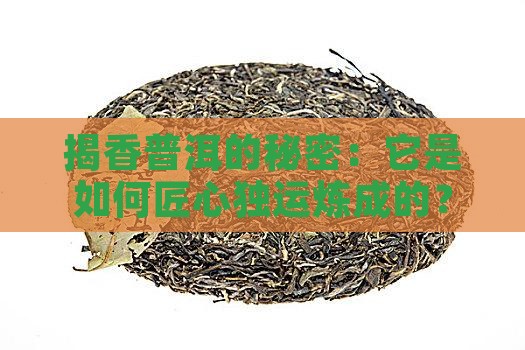 揭香普洱的秘密：它是如何匠心独运炼成的？