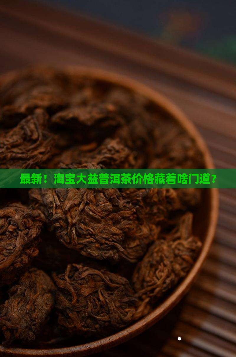 最新！淘宝大益普洱茶价格藏着啥门道？
