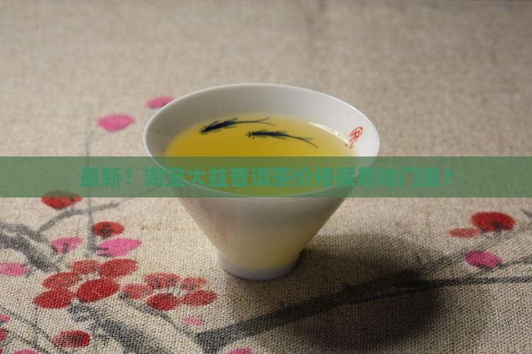 最新！淘宝大益普洱茶价格藏着啥门道？