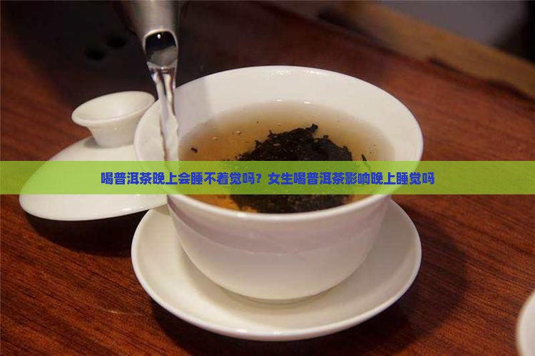 喝普洱茶晚上会睡不着觉吗？女生喝普洱茶影响晚上睡觉吗