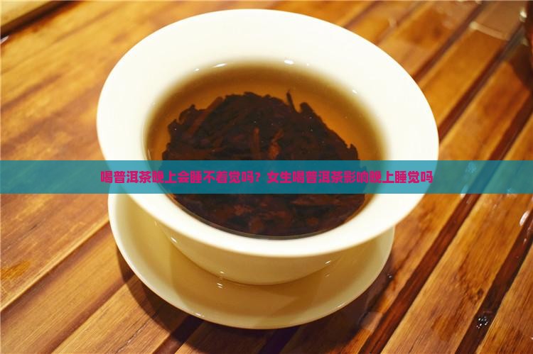喝普洱茶晚上会睡不着觉吗？女生喝普洱茶影响晚上睡觉吗