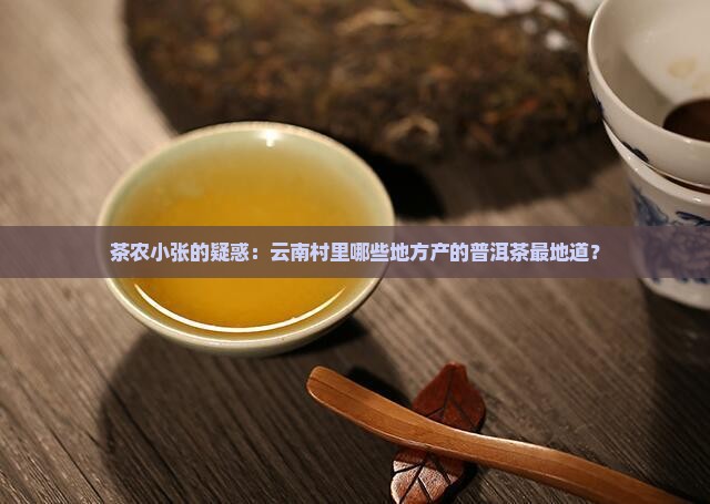 茶农小张的疑惑：云南村里哪些地方产的普洱茶最地道？