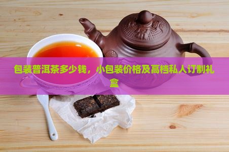 包装普洱茶多少钱，小包装价格及高档私人订制礼盒