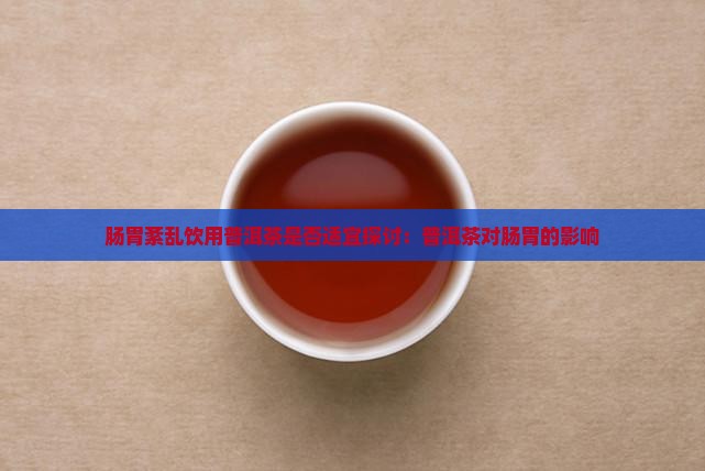 肠胃紊乱饮用普洱茶是否适宜探讨：普洱茶对肠胃的影响