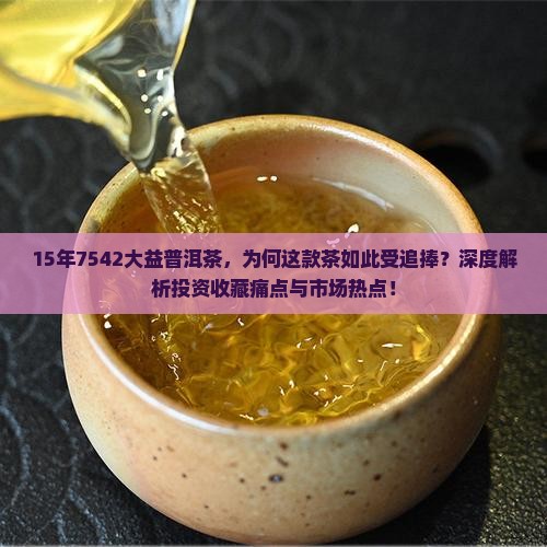 15年7542大益普洱茶，为何这款茶如此受追捧？深度解析投资收藏痛点与市场热点！