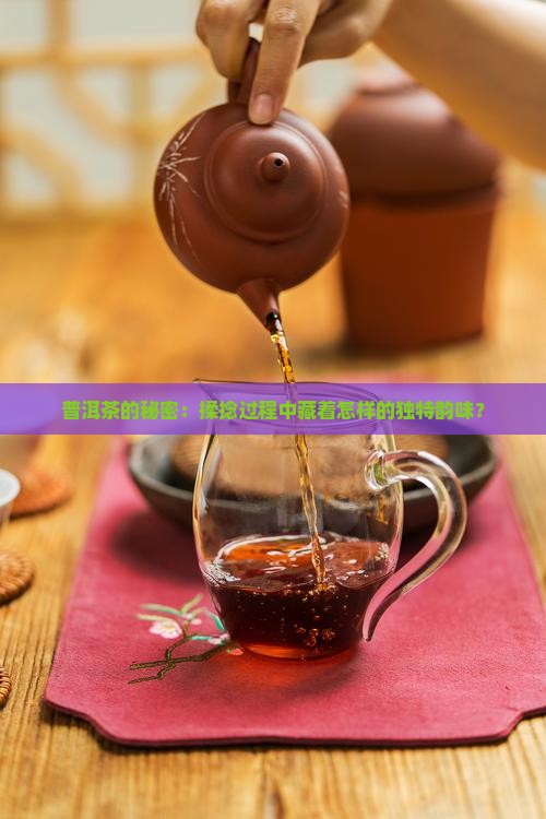 普洱茶的秘密：揉捻过程中藏着怎样的独特韵味？