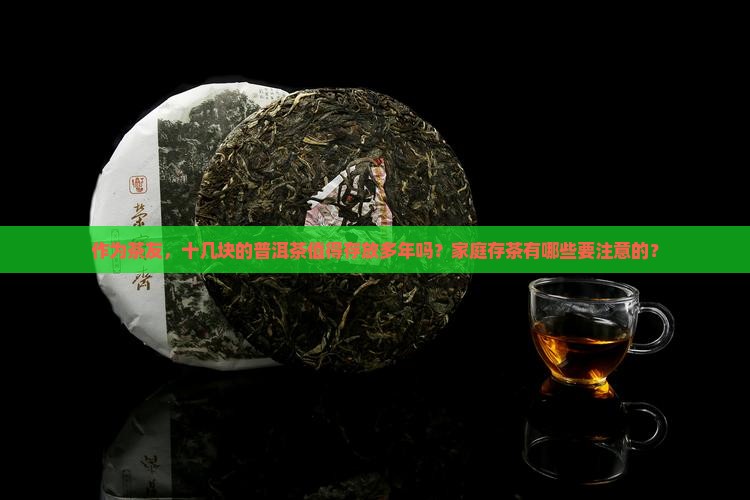 作为茶友，十几块的普洱茶值得存放多年吗？家庭存茶有哪些要注意的？