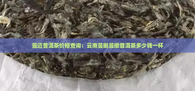 曼迈普洱茶价格查询：云南曼捌曼撤普洱茶多少钱一杯