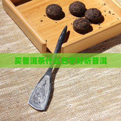 买普洱茶什么名字好听普洱