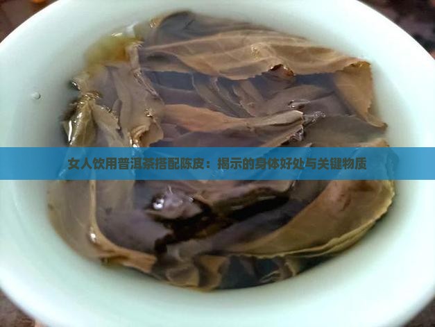 女人饮用普洱茶搭配陈皮：揭示的身体好处与关键物质