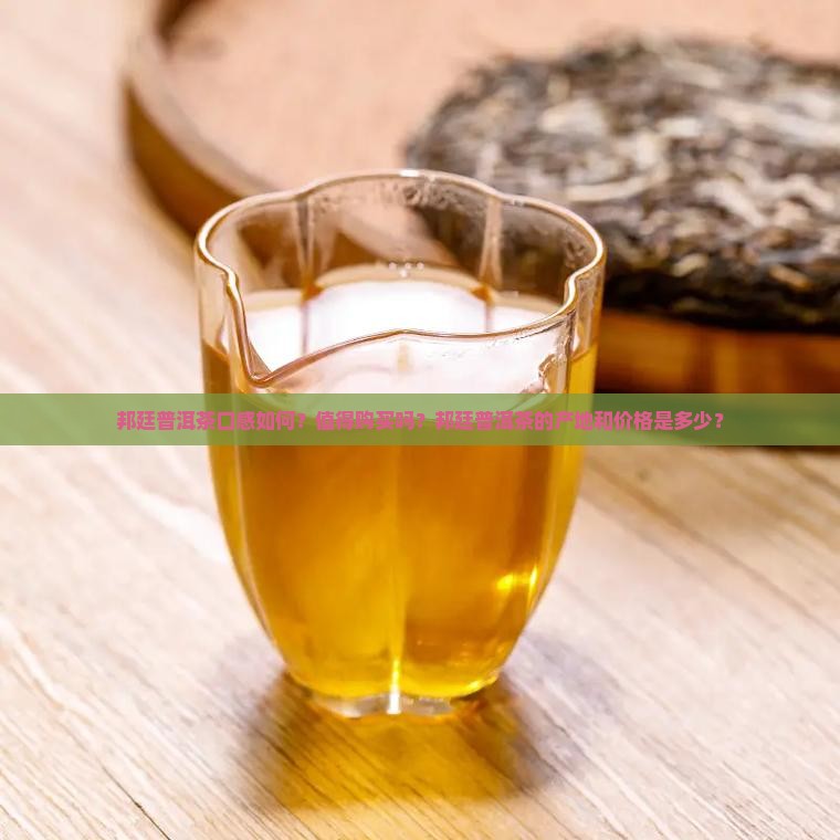 邦廷普洱茶口感如何？值得购买吗？邦廷普洱茶的产地和价格是多少？