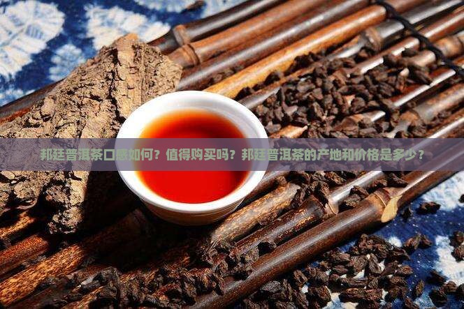 邦廷普洱茶口感如何？值得购买吗？邦廷普洱茶的产地和价格是多少？