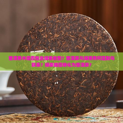 普洱茶中是否包含绿茶类型？普洱茶与绿茶有何区别与联系？绿茶能否转化为普洱茶？