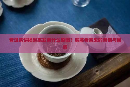 普洱茶饼喝起来发苦什么原因？解惑老茶鬼的苦恼与困惑