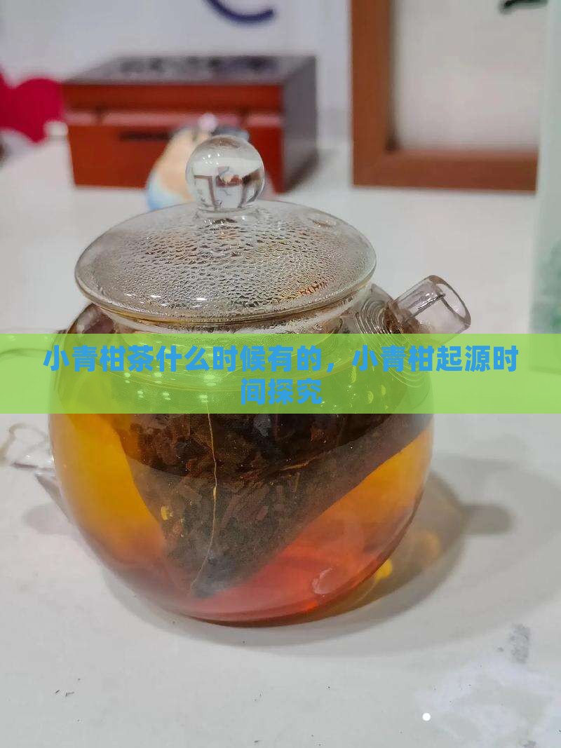 小青柑茶什么时候有的，小青柑起源时间探究