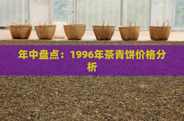 年中盘点：1996年茶青饼价格分析
