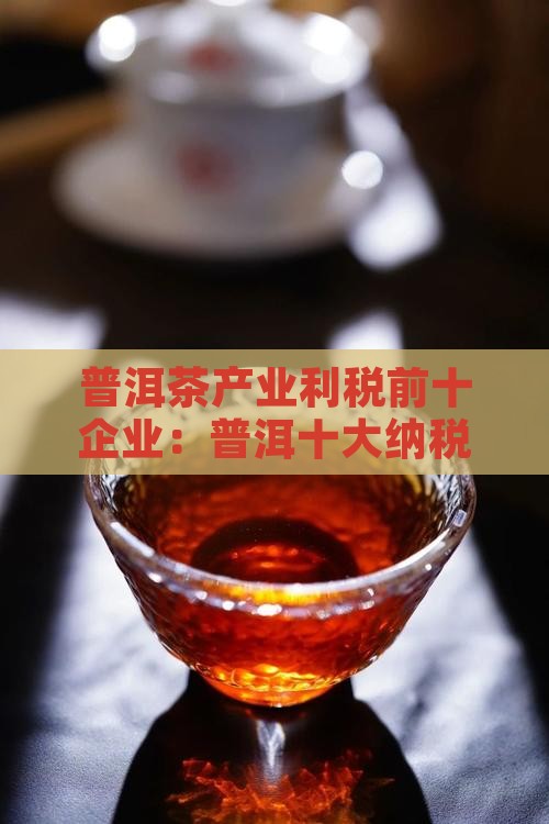 普洱茶产业利税前十企业：普洱十大纳税巨头