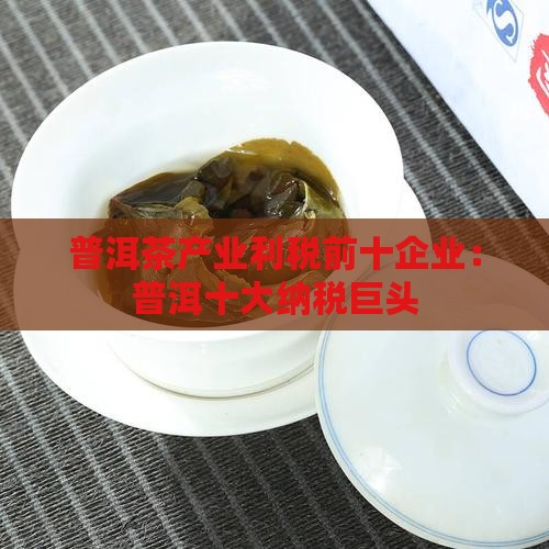 普洱茶产业利税前十企业：普洱十大纳税巨头