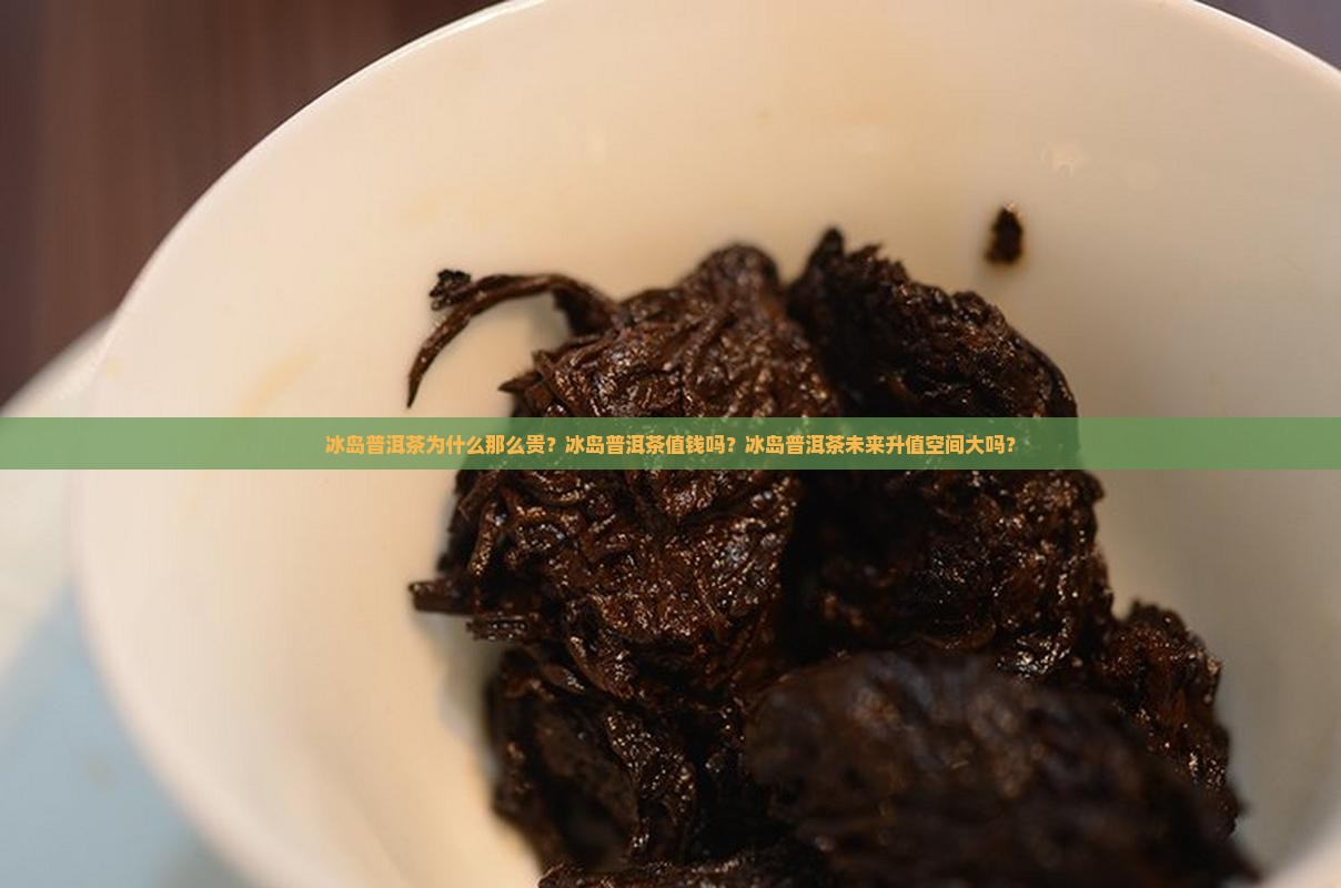 冰岛普洱茶为什么那么贵？冰岛普洱茶值钱吗？冰岛普洱茶未来升值空间大吗？