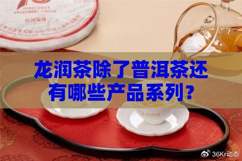 龙润茶除了普洱茶还有哪些产品系列？