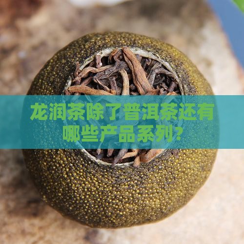 龙润茶除了普洱茶还有哪些产品系列？