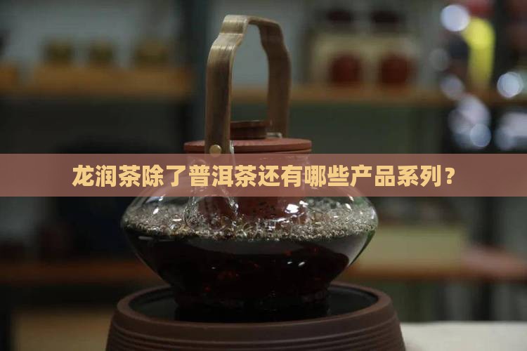 龙润茶除了普洱茶还有哪些产品系列？