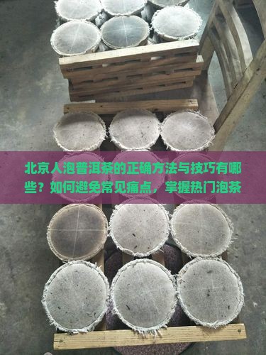 北京人泡普洱茶的正确方法与技巧有哪些？如何避免常见痛点，掌握热门泡茶新词？