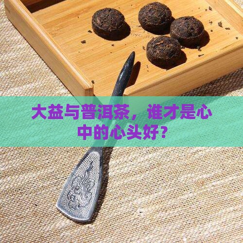 大益与普洱茶，谁才是心中的心头好？