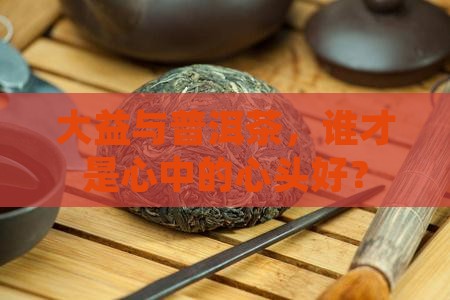 大益与普洱茶，谁才是心中的心头好？