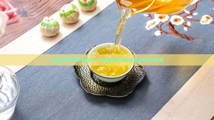 山西古树普洱茶拿货价：古树普洱茶饼价格查询与正宗价格