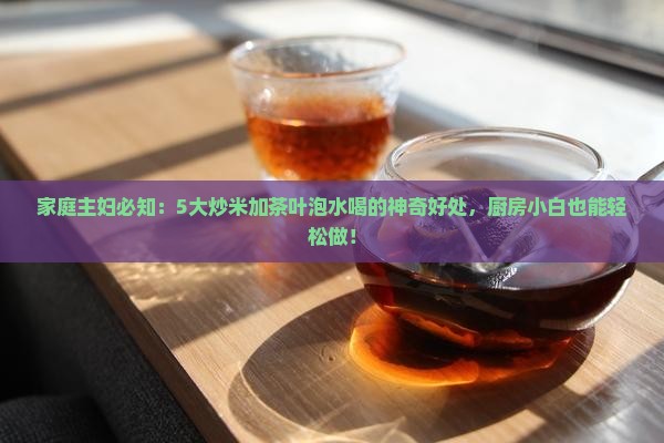 家庭主妇必知：5大炒米加茶叶泡水喝的神奇好处，厨房小白也能轻松做！